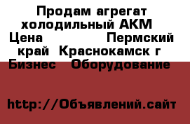 Продам агрегат холодильный АКМ › Цена ­ 198 000 - Пермский край, Краснокамск г. Бизнес » Оборудование   